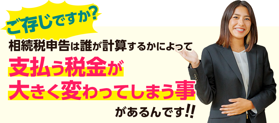 ご存じですか？相続税申告は誰が計算するかによって支払う税金が大きく変わってしまう事があるんです！